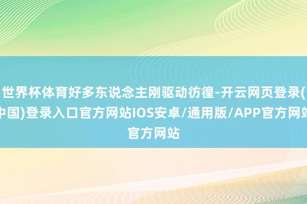 世界杯体育好多东说念主刚驱动彷徨-开云网页登录(中国)登录入口官方网站IOS安卓/通用版/APP官方网站