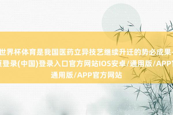 世界杯体育是我国医药立异技艺继续升迁的势必成果-开云网页登录(中国)登录入口官方网站IOS安卓/通用版/APP官方网站