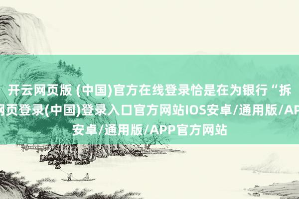 开云网页版 (中国)官方在线登录恰是在为银行“拆弹”-开云网页登录(中国)登录入口官方网站IOS安卓/通用版/APP官方网站