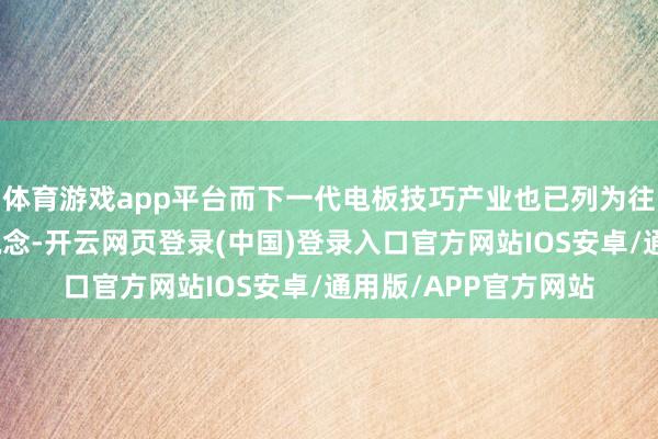 体育游戏app平台而下一代电板技巧产业也已列为往日动力重心教诲赛说念-开云网页登录(中国)登录入口官方网站IOS安卓/通用版/APP官方网站