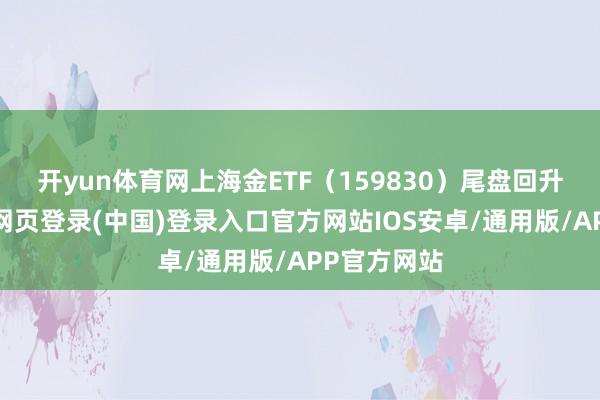 开yun体育网上海金ETF（159830）尾盘回升收红-开云网页登录(中国)登录入口官方网站IOS安卓/通用版/APP官方网站