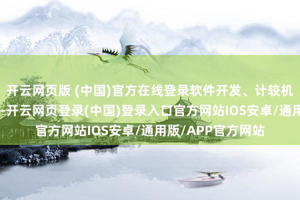 开云网页版 (中国)官方在线登录软件开发、计较机开辟、IT处事行业-开云网页登录(中国)登录入口官方网站IOS安卓/通用版/APP官方网站