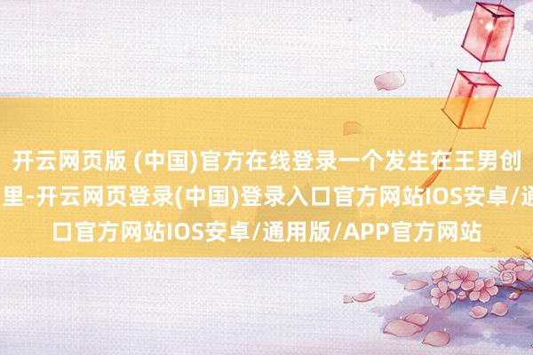 开云网页版 (中国)官方在线登录一个发生在王男创作的《密室大作战》里-开云网页登录(中国)登录入口官方网站IOS安卓/通用版/APP官方网站